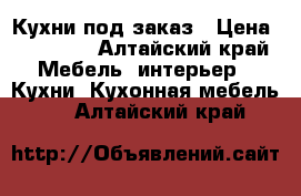 Кухни под заказ › Цена ­ 40 000 - Алтайский край Мебель, интерьер » Кухни. Кухонная мебель   . Алтайский край